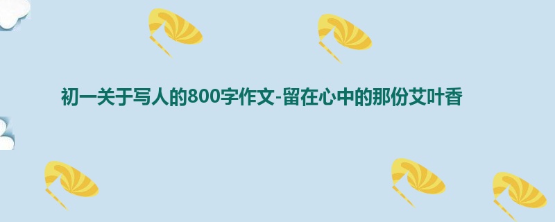 初一关于写人的800字作文-留在心中的那份艾叶香