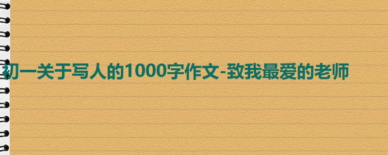 初一关于写人的1000字作文-致我最爱的老师