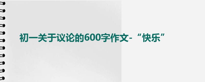 初一关于议论的600字作文-“快乐”