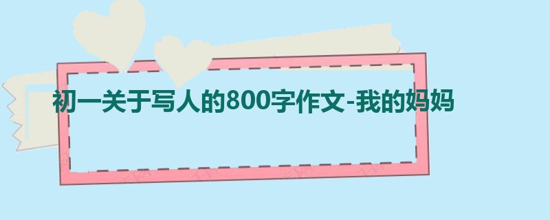初一关于写人的800字作文-我的妈妈