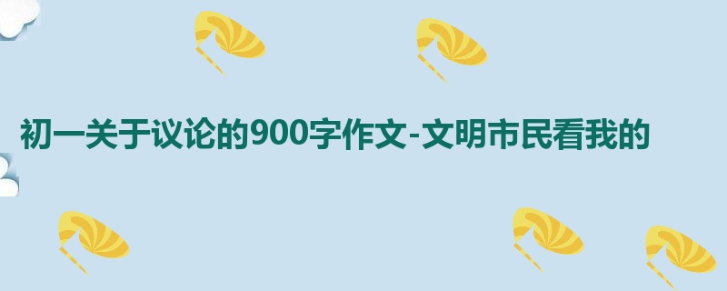 初一关于议论的900字作文-文明市民看我的
