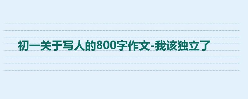 初一关于写人的800字作文-我该独立了