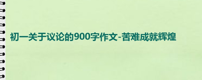 初一关于议论的900字作文-苦难成就辉煌
