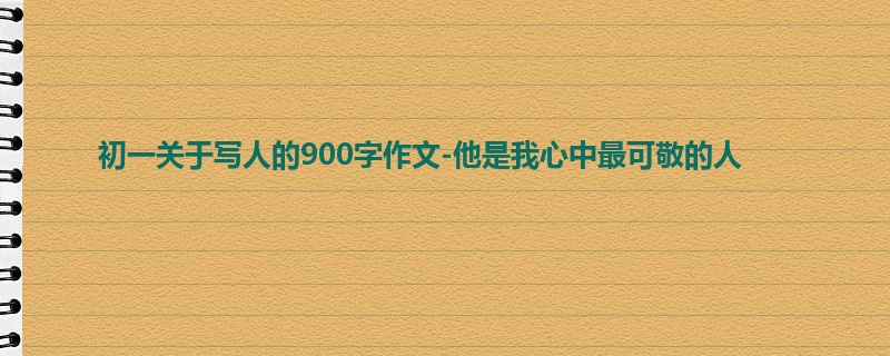初一关于写人的900字作文-他是我心中最可敬的人