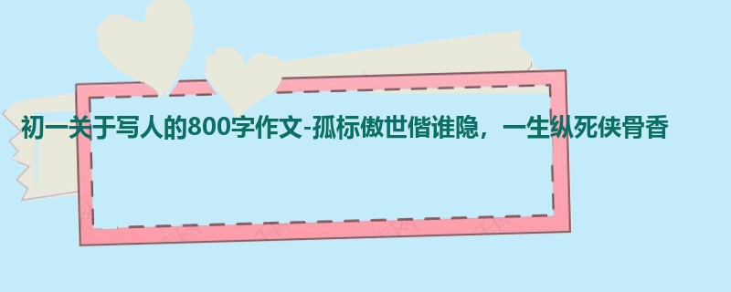 初一关于写人的800字作文-孤标傲世偕谁隐,一生纵死侠骨香