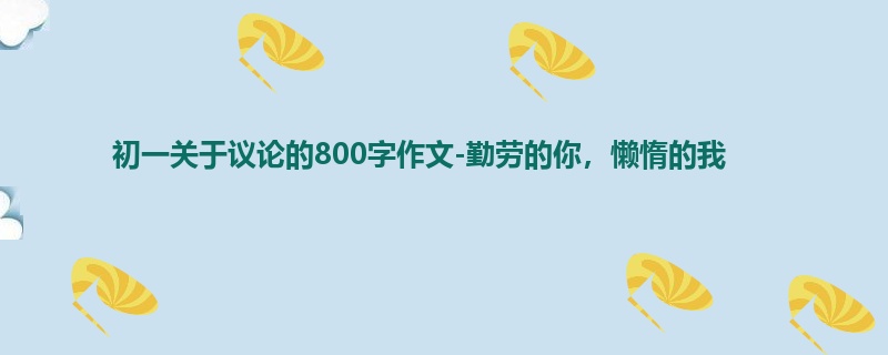 初一关于议论的800字作文-勤劳的你,懒惰的我