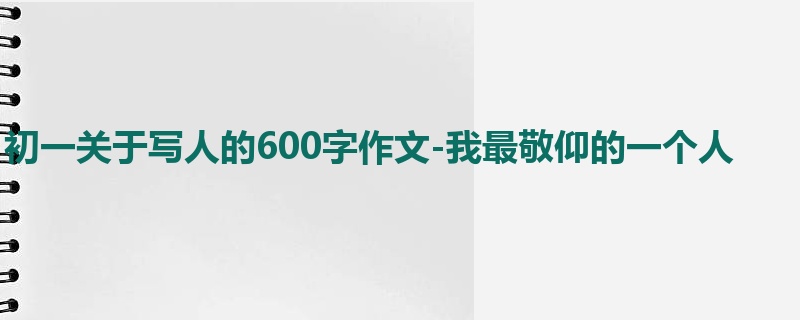 初一关于写人的600字作文-我最敬仰的一个人