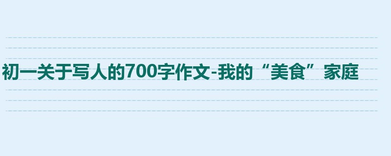 初一关于写人的700字作文-我的“美食”家庭