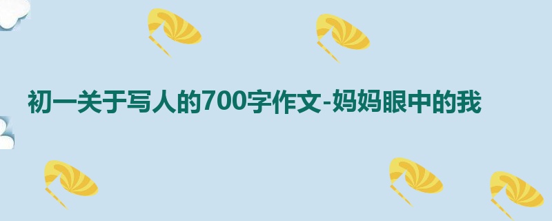 初一关于写人的700字作文-妈妈眼中的我