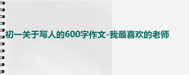 初一关于写人的600字作文-我最喜欢的老师