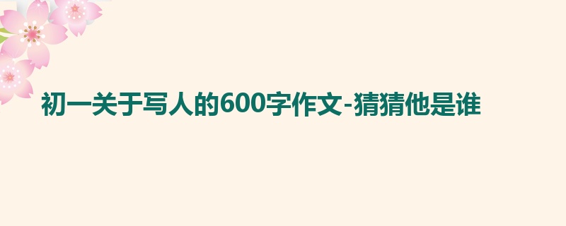 初一关于写人的600字作文-猜猜他是谁