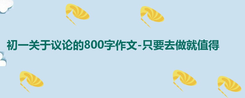 初一关于议论的800字作文-只要去做就值得
