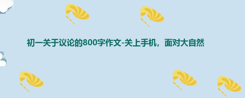 初一关于议论的800字作文-关上手机,面对大自然