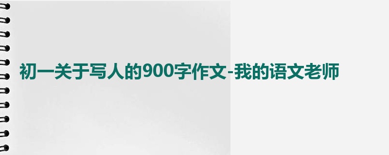 初一关于写人的900字作文-我的语文老师