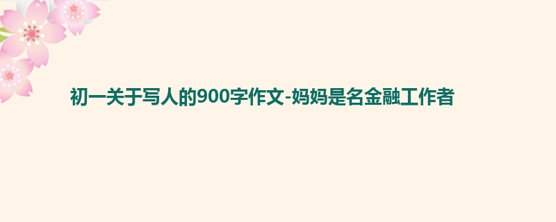 初一关于写人的900字作文-妈妈是名金融工作者