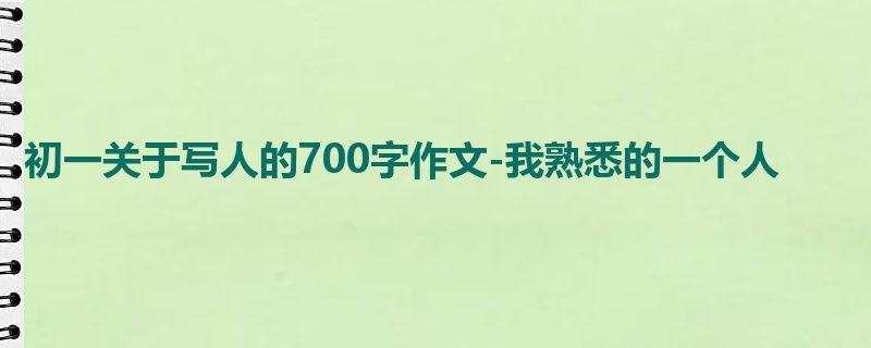 初一关于写人的700字作文-我熟悉的一个人