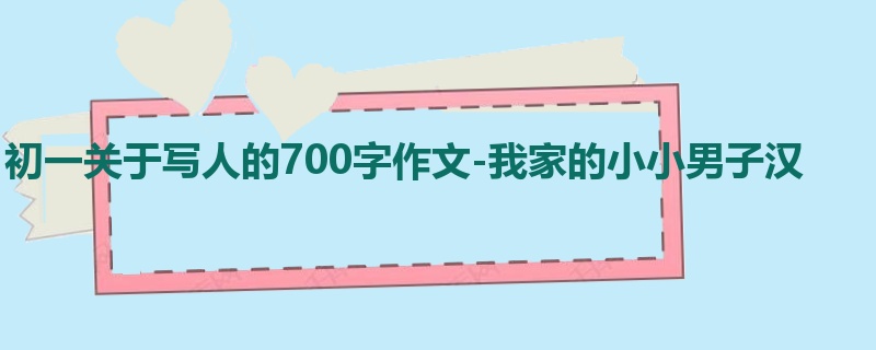 初一关于写人的700字作文-我家的小小男子汉