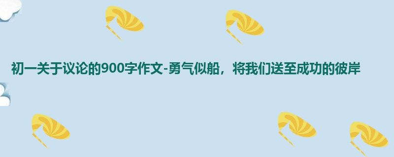 初一关于议论的900字作文-勇气似船,将我们送至成功的彼岸
