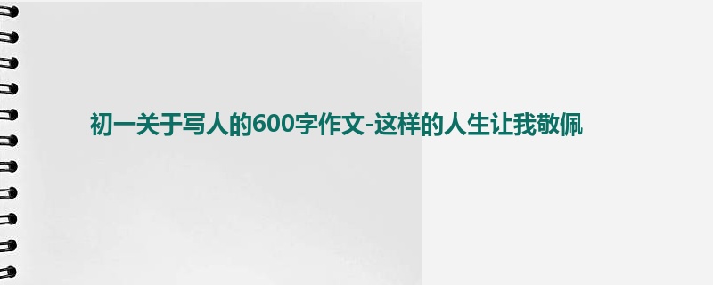 初一关于写人的600字作文-这样的人生让我敬佩