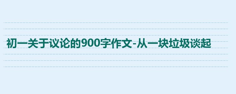 初一关于议论的900字作文-从一块垃圾谈起
