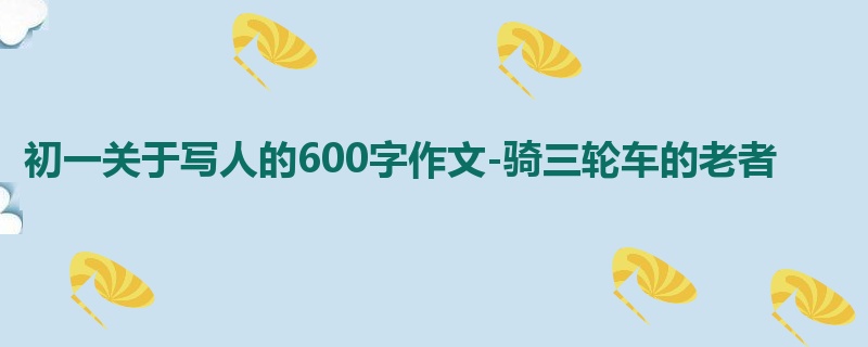 初一关于写人的600字作文-骑三轮车的老者