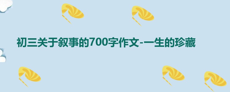 初三关于叙事的700字作文-一生的珍藏