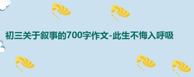 初三关于叙事的700字作文-此生不悔入呼吸