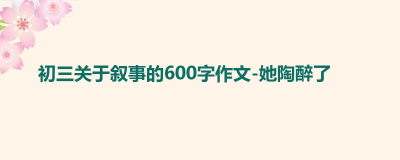初三关于叙事的600字作文-她陶醉了