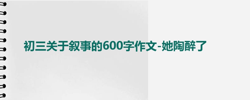 初三关于叙事的600字作文-她陶醉了