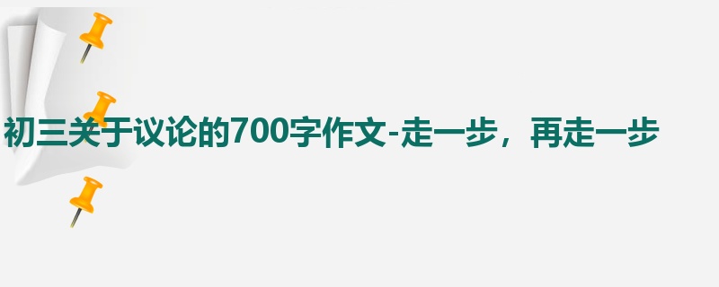初三关于议论的700字作文-走一步,再走一步