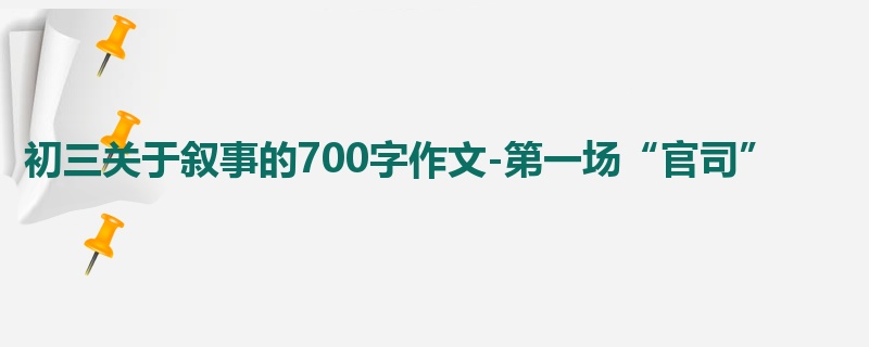 初三关于叙事的700字作文-第一场“官司”