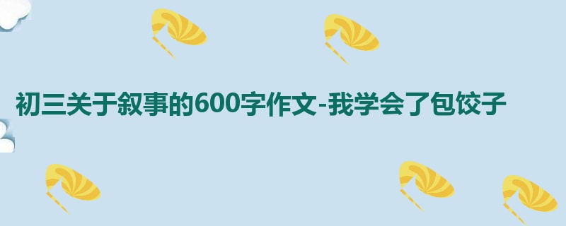 初三关于叙事的600字作文-我学会了包饺子