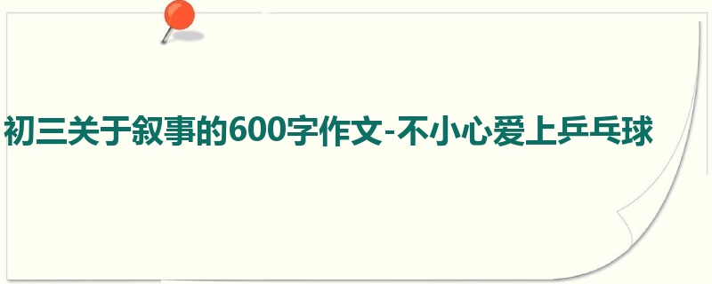 初三关于叙事的600字作文-不小心爱上乒乓球