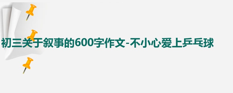 初三关于叙事的600字作文-不小心爱上乒乓球