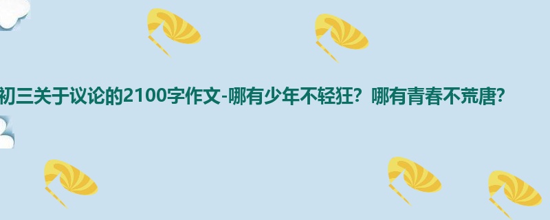 初三关于议论的2100字作文-哪有少年不轻狂?哪有青春不荒唐?