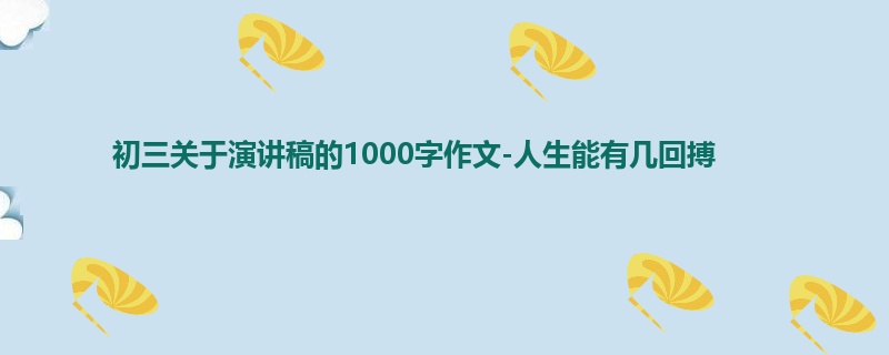 初三关于演讲稿的1000字作文-人生能有几回搏