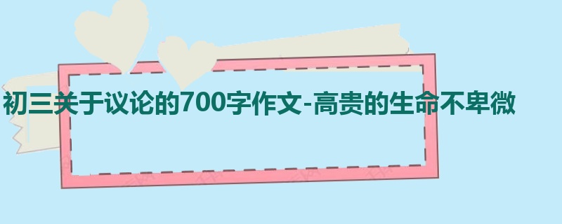 初三关于议论的700字作文-高贵的生命不卑微