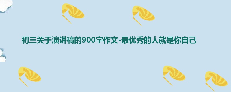 初三关于演讲稿的900字作文-最优秀的人就是你自己