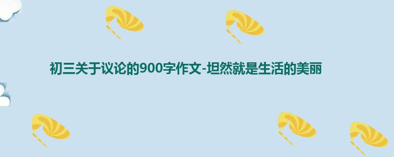 初三关于议论的900字作文-坦然就是生活的美丽