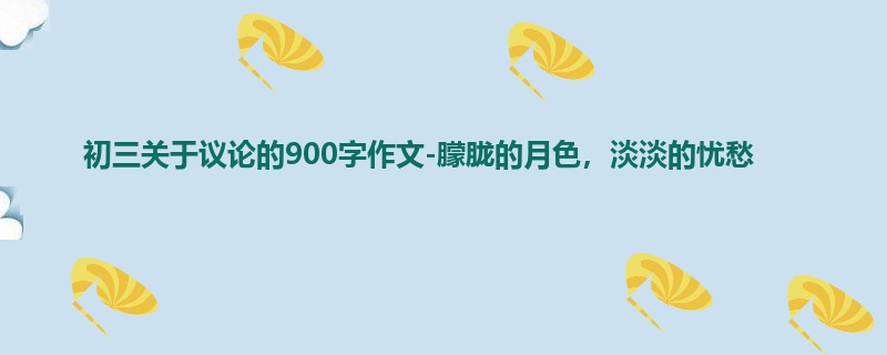 初三关于议论的900字作文-朦胧的月色,淡淡的忧愁