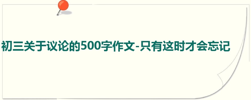 初三关于议论的500字作文-只有这时才会忘记