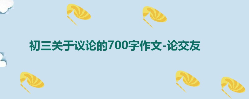 初三关于议论的700字作文-论交友