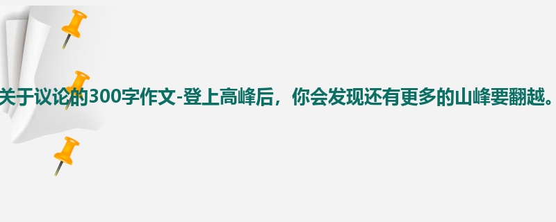 初三关于议论的300字作文-登上高峰后，你会发现还有更多的山峰要翻越。