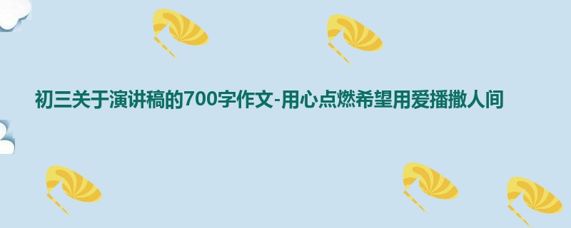 初三关于演讲稿的700字作文-用心点燃希望用爱播撒人间