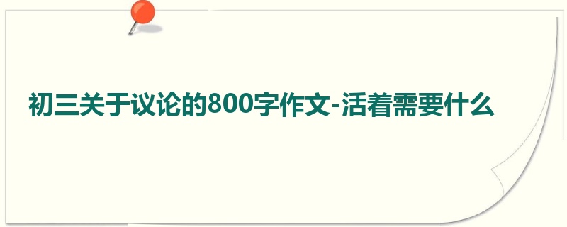 初三关于议论的800字作文-活着需要什么