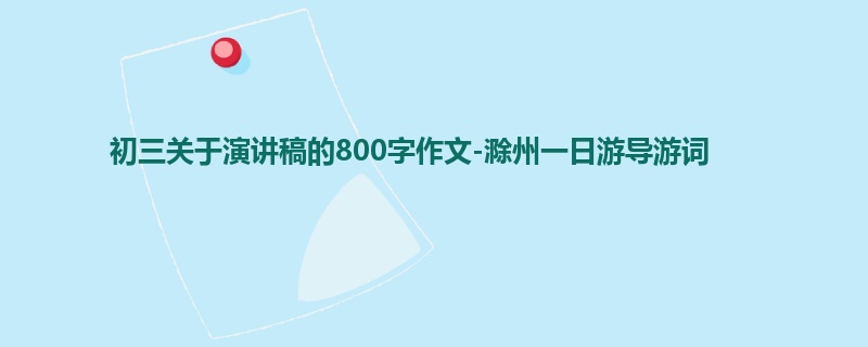 初三关于演讲稿的800字作文-滁州一日游导游词
