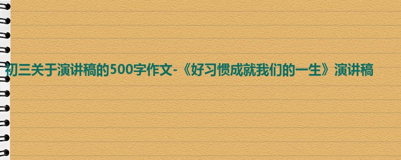 初三关于演讲稿的500字作文-《好习惯成就我们的一生》演讲稿