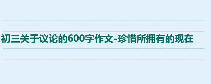 初三关于议论的600字作文-珍惜所拥有的现在