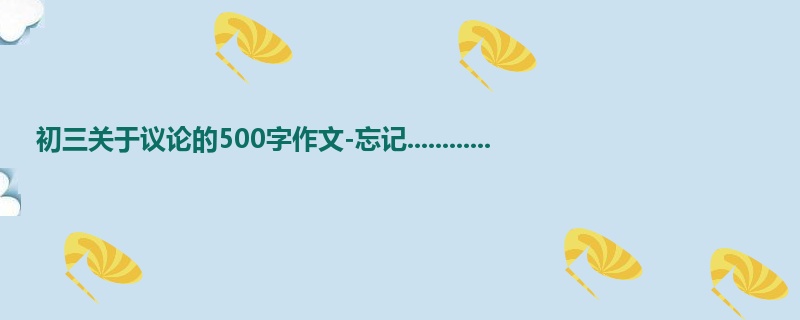 初三关于议论的500字作文-忘记............