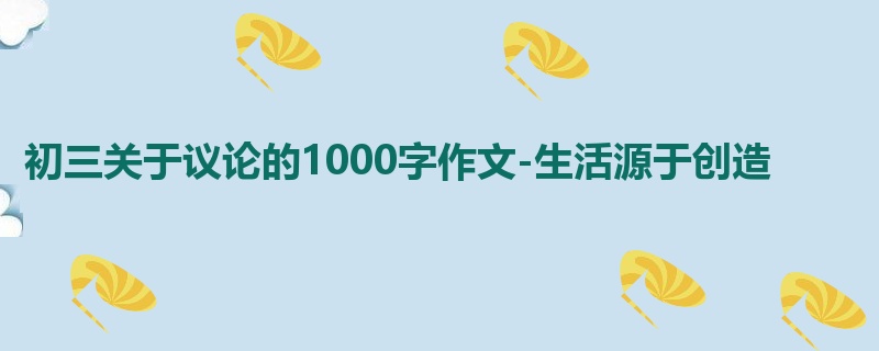 初三关于议论的1000字作文-生活源于创造